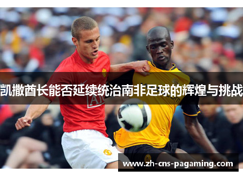 凯撒酋长能否延续统治南非足球的辉煌与挑战