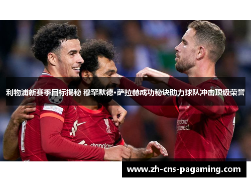 利物浦新赛季目标揭秘 穆罕默德·萨拉赫成功秘诀助力球队冲击顶级荣誉