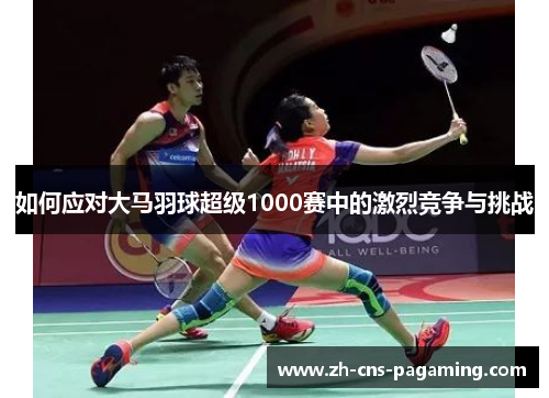 如何应对大马羽球超级1000赛中的激烈竞争与挑战