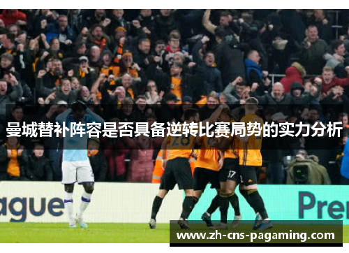 曼城替补阵容是否具备逆转比赛局势的实力分析