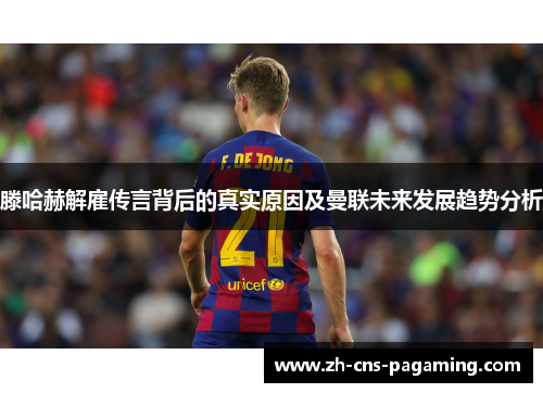 滕哈赫解雇传言背后的真实原因及曼联未来发展趋势分析