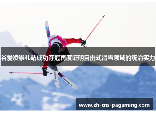 谷爱凌崇礼站成功夺冠再度证明自由式滑雪领域的统治实力