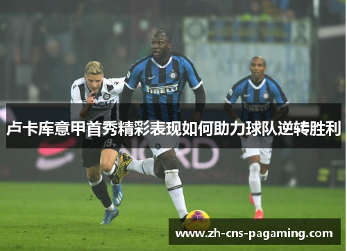 卢卡库意甲首秀精彩表现如何助力球队逆转胜利