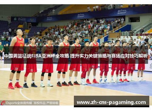 中国男篮征战FIBA亚洲杯全攻略 提升实力关键策略与赛场应对技巧解析