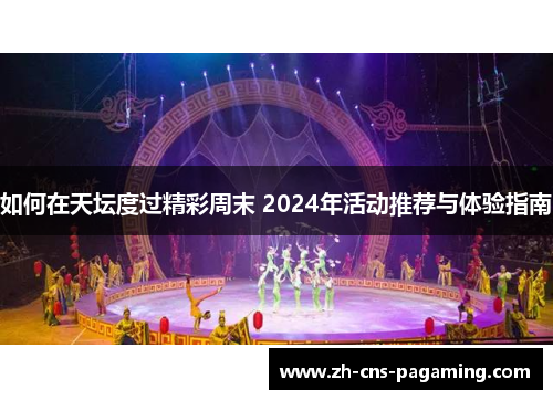 如何在天坛度过精彩周末 2024年活动推荐与体验指南
