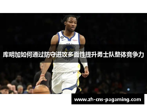 库明加如何通过防守进攻多面性提升勇士队整体竞争力