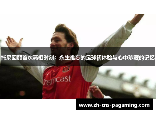 托尼回顾首次亮相时刻：永生难忘的足球初体验与心中珍藏的记忆