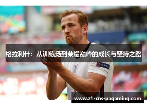 格拉利什：从训练场到荣耀巅峰的成长与坚持之路