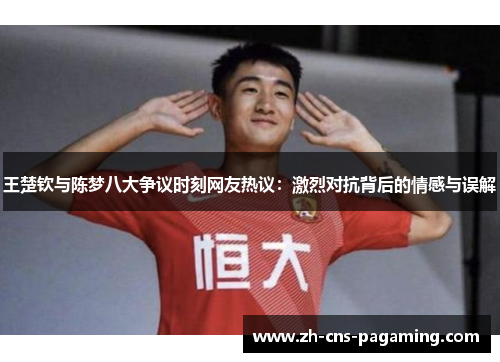 王楚钦与陈梦八大争议时刻网友热议：激烈对抗背后的情感与误解