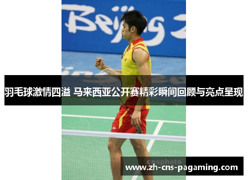 羽毛球激情四溢 马来西亚公开赛精彩瞬间回顾与亮点呈现