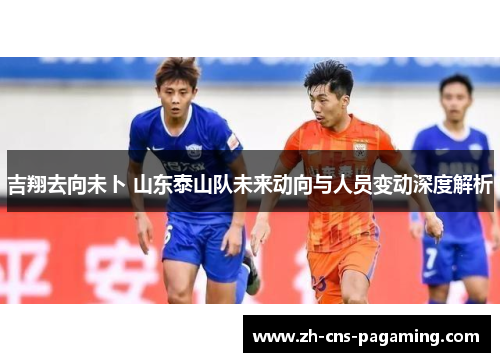 吉翔去向未卜 山东泰山队未来动向与人员变动深度解析