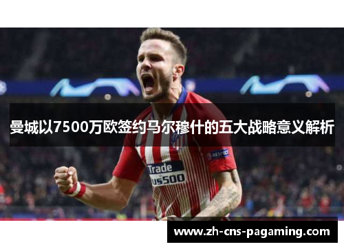 曼城以7500万欧签约马尔穆什的五大战略意义解析