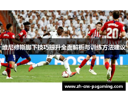 维尼修斯脚下技巧提升全面解析与训练方法建议