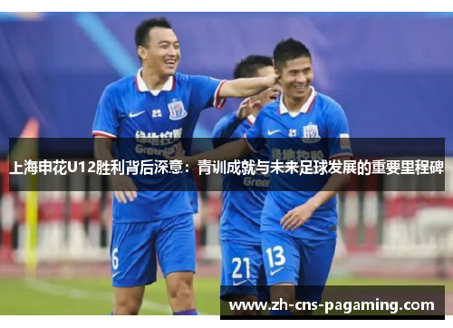 上海申花U12胜利背后深意：青训成就与未来足球发展的重要里程碑