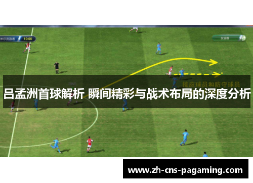 吕孟洲首球解析 瞬间精彩与战术布局的深度分析