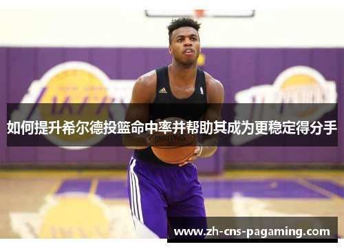 如何提升希尔德投篮命中率并帮助其成为更稳定得分手