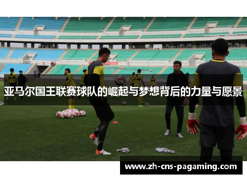 亚马尔国王联赛球队的崛起与梦想背后的力量与愿景