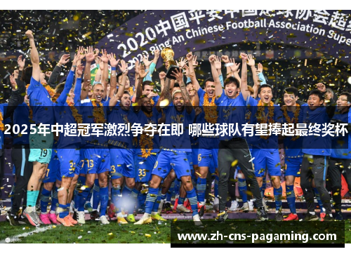 2025年中超冠军激烈争夺在即 哪些球队有望捧起最终奖杯