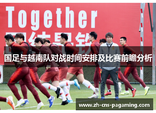 国足与越南队对战时间安排及比赛前瞻分析