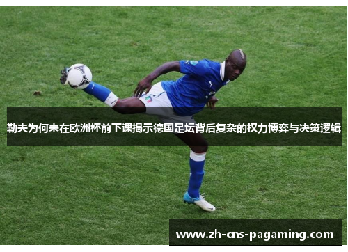 勒夫为何未在欧洲杯前下课揭示德国足坛背后复杂的权力博弈与决策逻辑
