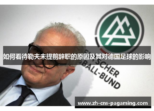 如何看待勒夫未提前辞职的原因及其对德国足球的影响