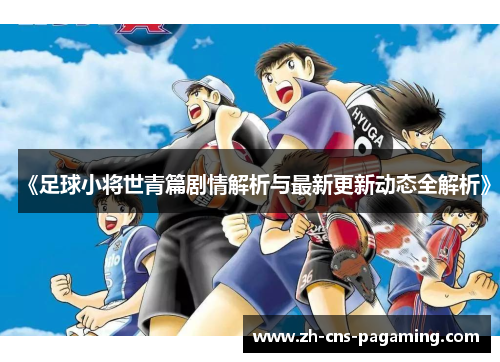 《足球小将世青篇剧情解析与最新更新动态全解析》