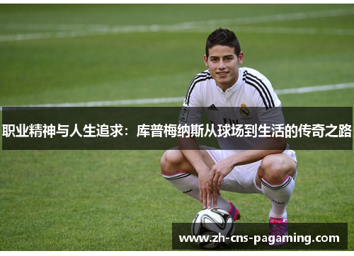 职业精神与人生追求：库普梅纳斯从球场到生活的传奇之路