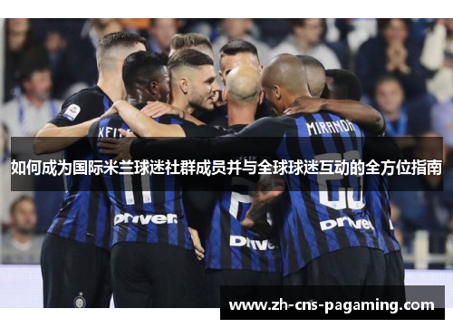 如何成为国际米兰球迷社群成员并与全球球迷互动的全方位指南