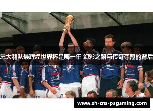意大利队最辉煌世界杯是哪一年 幻彩之路与传奇夺冠的背后