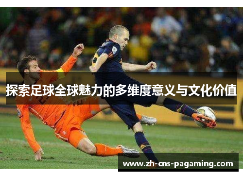 探索足球全球魅力的多维度意义与文化价值