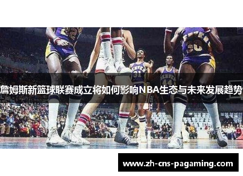 詹姆斯新篮球联赛成立将如何影响NBA生态与未来发展趋势