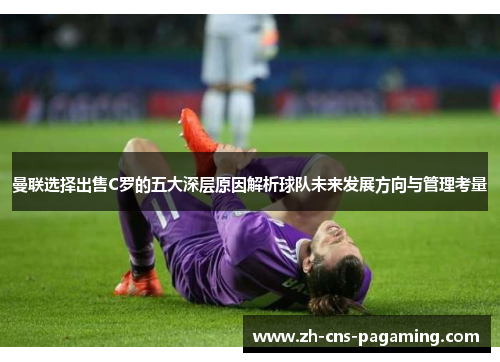 曼联选择出售C罗的五大深层原因解析球队未来发展方向与管理考量