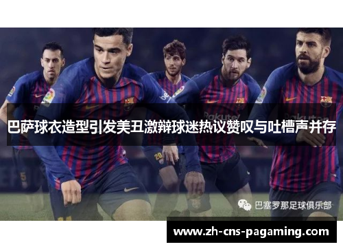 巴萨球衣造型引发美丑激辩球迷热议赞叹与吐槽声并存