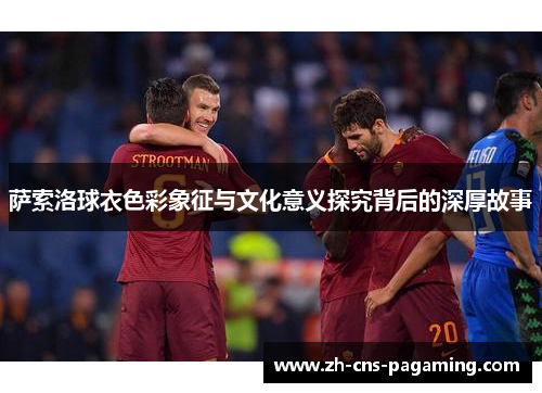 萨索洛球衣色彩象征与文化意义探究背后的深厚故事