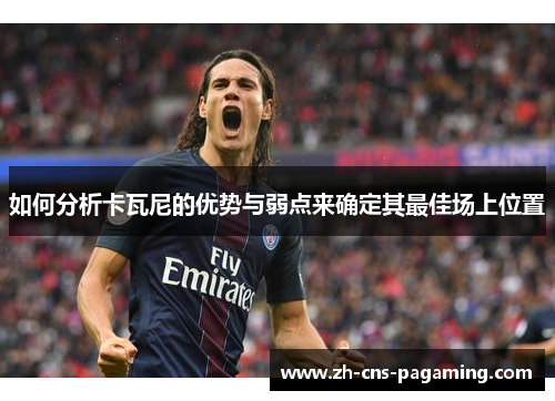 如何分析卡瓦尼的优势与弱点来确定其最佳场上位置