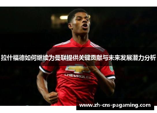 拉什福德如何继续为曼联提供关键贡献与未来发展潜力分析
