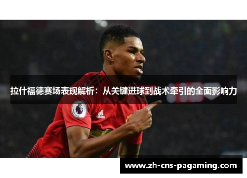 拉什福德赛场表现解析:从关键进球到战术牵引的全面影响力 拉什福德赛场表现解析:从关键进球到战术牵引的全面影响力