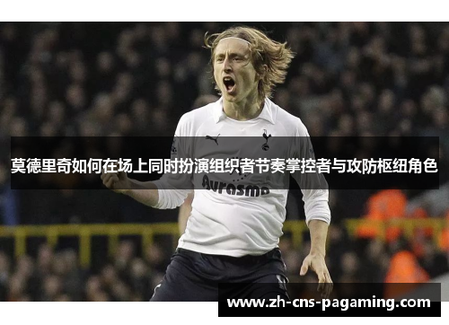 莫德里奇如何在场上同时扮演组织者节奏掌控者与攻防枢纽角色