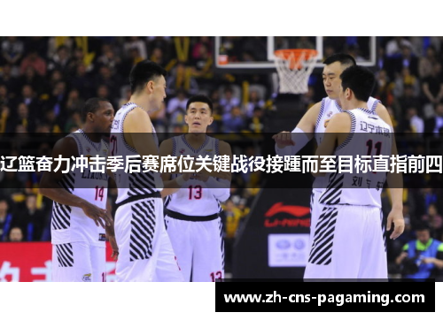 辽篮奋力冲击季后赛席位关键战役接踵而至目标直指前四