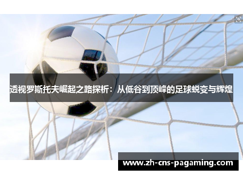透视罗斯托夫崛起之路探析：从低谷到顶峰的足球蜕变与辉煌