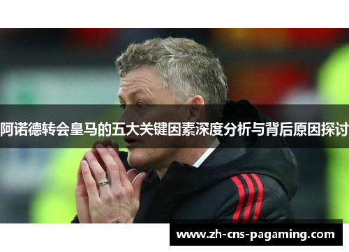 阿诺德转会皇马的五大关键因素深度分析与背后原因探讨