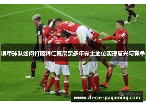 德甲球队如何打破拜仁慕尼黑多年霸主地位实现复兴与竞争