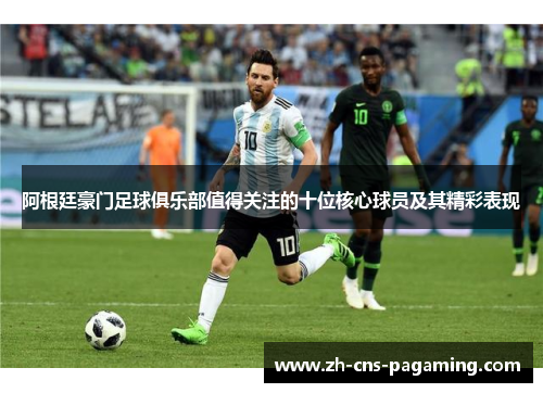 阿根廷豪门足球俱乐部值得关注的十位核心球员及其精彩表现 阿根廷豪门足球俱乐部值得关注的十位核心球员及其精彩表现