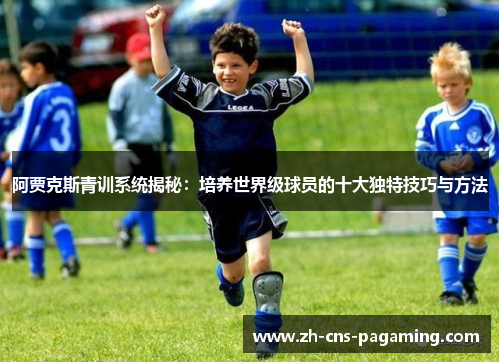 阿贾克斯青训系统揭秘：培养世界级球员的十大独特技巧与方法