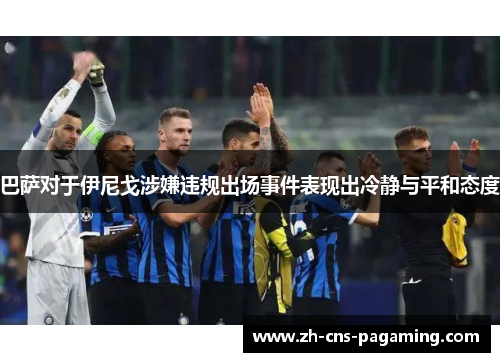 巴萨对于伊尼戈涉嫌违规出场事件表现出冷静与平和态度 巴萨对于伊尼戈涉嫌违规出场事件表现出冷静与平和态度