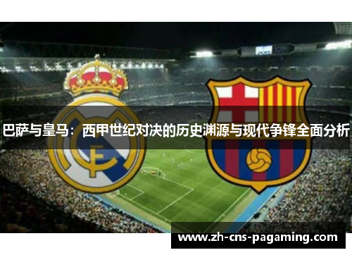 巴萨与皇马:西甲世纪对决的历史渊源与现代争锋全面分析 巴萨与皇马:西甲世纪对决的历史渊源与现代争锋全面分析
