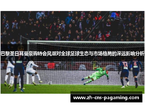 巴黎圣日耳曼豪购转会风潮对全球足球生态与市场格局的深远影响分析 巴黎圣日耳曼豪购转会风潮对全球足球生态与市场格局的深远影响分析