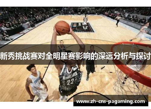 新秀挑战赛对全明星赛影响的深远分析与探讨 新秀挑战赛对全明星赛影响的深远分析与探讨