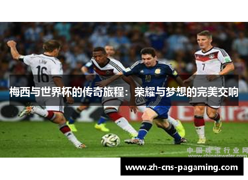 梅西与世界杯的传奇旅程:荣耀与梦想的完美交响 梅西与世界杯的传奇旅程:荣耀与梦想的完美交响