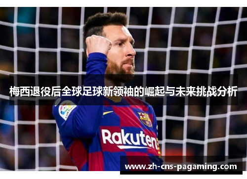 梅西退役后全球足球新领袖的崛起与未来挑战分析